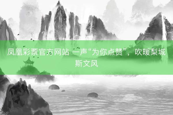 凤凰彩票官方网站 一声“为你点赞”，吹暖梨城斯文风