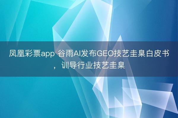 凤凰彩票app 谷雨AI发布GEO技艺圭臬白皮书，训导行业技艺圭臬