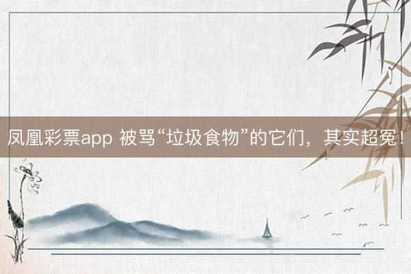 凤凰彩票app 被骂“垃圾食物”的它们，其实超冤！