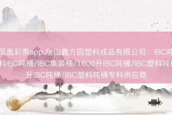 凤凰彩票app 唐山鑫方园塑料成品有限公司：IBC吨桶/1000L塑料IBC吨桶/IBC集装桶/1000升IBC吨桶/IBC塑料吨桶专科供应商