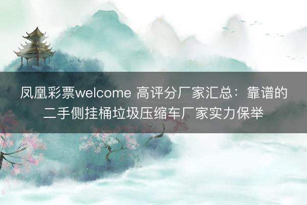 凤凰彩票welcome 高评分厂家汇总:靠谱的二手侧挂桶垃圾压缩车厂家实力保举