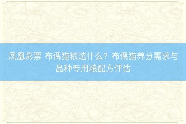 凤凰彩票 布偶猫粮选什么？布偶猫养分需求与品种专用粮配方评估