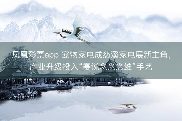 凤凰彩票app 宠物家电成慈溪家电展新主角，产业升级投入“赛说念念念维”手艺