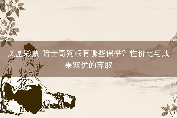 凤凰彩票 哈士奇狗粮有哪些保举？性价比与成果双优的弃取