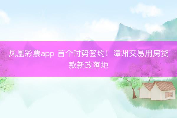 凤凰彩票app 首个时势签约！漳州交易用房贷款新政落地