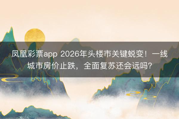 凤凰彩票app 2026年头楼市关键蜕变！一线城市房价止跌，全面复苏还会远吗？