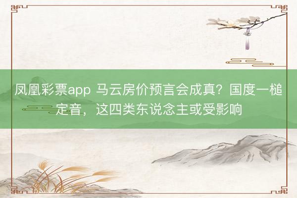 凤凰彩票app 马云房价预言会成真？国度一槌定音，这四类东说念主或受影响