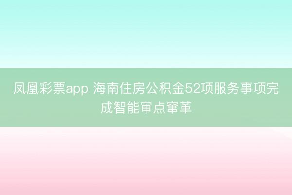 凤凰彩票app 海南住房公积金52项服务事项完成智能审点窜革