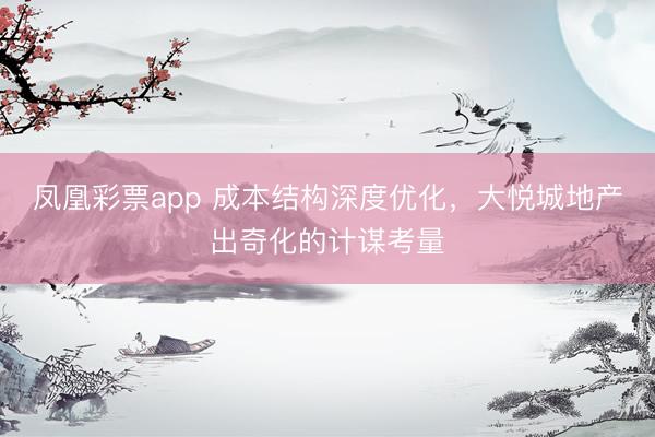 凤凰彩票app 成本结构深度优化，大悦城地产出奇化的计谋考量