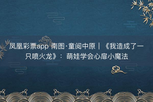 凤凰彩票app 南图·童阅中原｜《我造成了一只喷火龙》：萌娃学会心扉小魔法