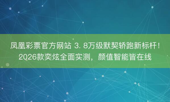 凤凰彩票官方网站 3. 8万级默契轿跑新标杆！2026款奕炫全面实测，颜值智能皆在线