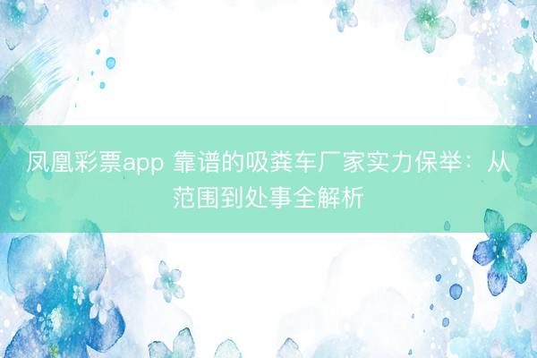 凤凰彩票app 靠谱的吸粪车厂家实力保举：从范围到处事全解析