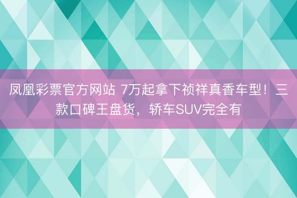 凤凰彩票官方网站 7万起拿下祯祥真香车型！三款口碑王盘货，轿车SUV完全有