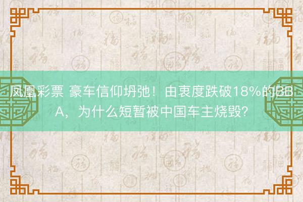 凤凰彩票 豪车信仰坍弛！由衷度跌破18%的BBA，为什么短暂被中国车主烧毁？