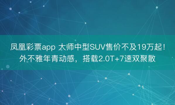 凤凰彩票app 大师中型SUV售价不及19万起！外不雅年青动感，搭载2.0T+7速双聚散