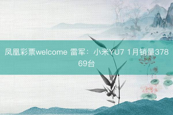 凤凰彩票welcome 雷军：小米YU7 1月销量37869台