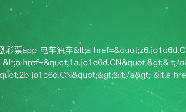凤凰彩票app 电车油车<a href="z6.jo1c6d.CN"></a> <a href="1a.jo1c6d.CN"></a> <a href="2b.jo1c6d.CN&am