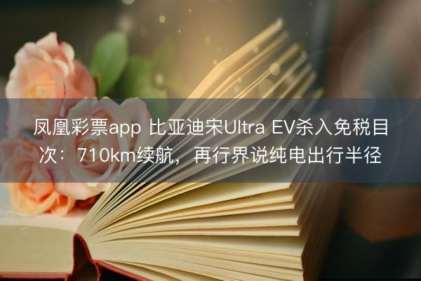 凤凰彩票app 比亚迪宋Ultra EV杀入免税目次：710km续航，再行界说纯电出行半径