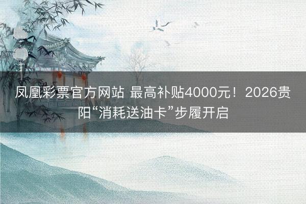 凤凰彩票官方网站 最高补贴4000元！2026贵阳“消耗送油卡”步履开启