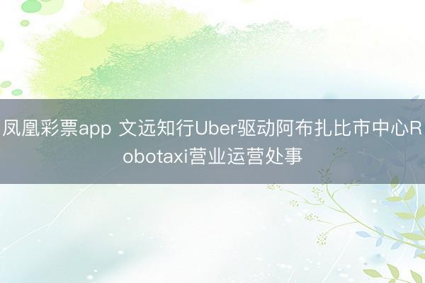 凤凰彩票app 文远知行Uber驱动阿布扎比市中心Robotaxi营业运营处事