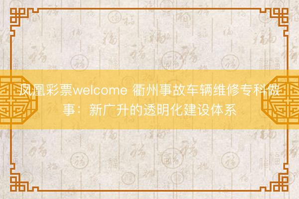 凤凰彩票welcome 衢州事故车辆维修专科做事：新广升的透明化建设体系