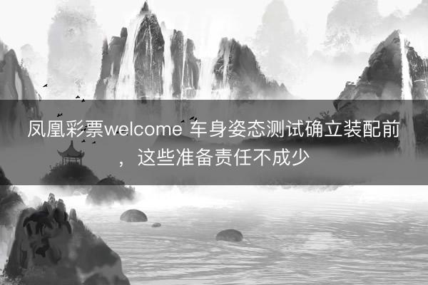 凤凰彩票welcome 车身姿态测试确立装配前，这些准备责任不成少