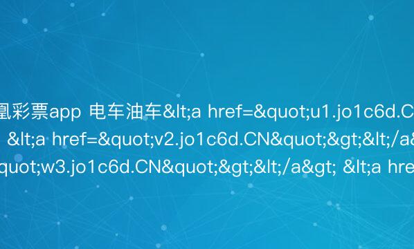 凤凰彩票app 电车油车<a href="u1.jo1c6d.CN"></a> <a href="v2.jo1c6d.CN"></a> <a href="w3.jo1c6d.CN&am