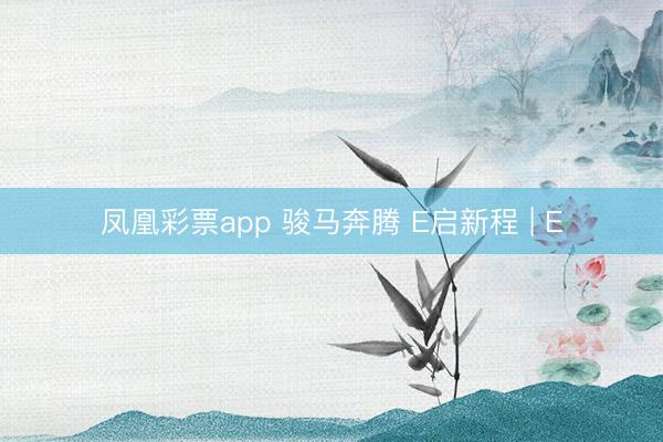 凤凰彩票app 骏马奔腾 E启新程 | E