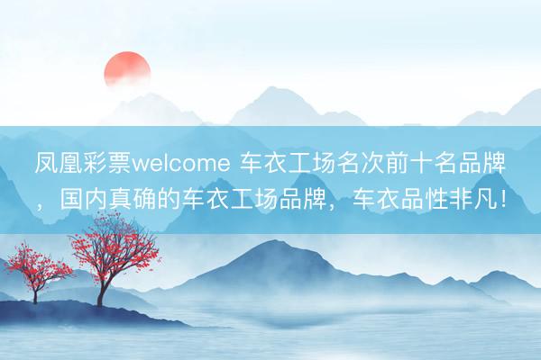 凤凰彩票welcome 车衣工场名次前十名品牌，国内真确的车衣工场品牌，车衣品性非凡！