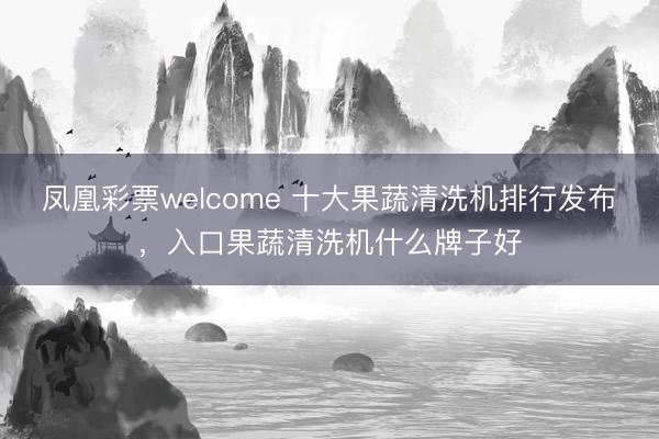 凤凰彩票welcome 十大果蔬清洗机排行发布，入口果蔬清洗机什么牌子好