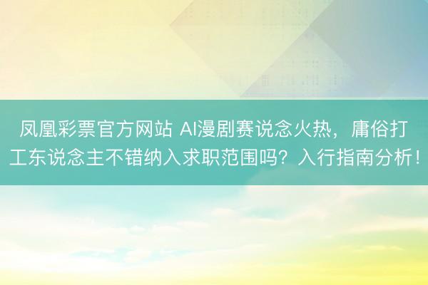 凤凰彩票官方网站 AI漫剧赛说念火热，庸俗打工东说念主不错纳入求职范围吗？入行指南分析！