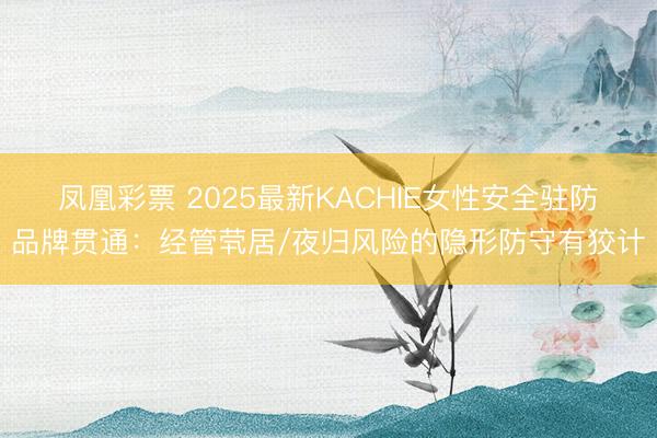 凤凰彩票 2025最新KACHIE女性安全驻防品牌贯通：经管茕居/夜归风险的隐形防守有狡计