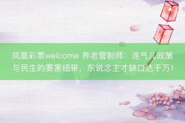 凤凰彩票welcome 养老管制师：连气儿政策与民生的要害纽带，东说念主才缺口达千万！