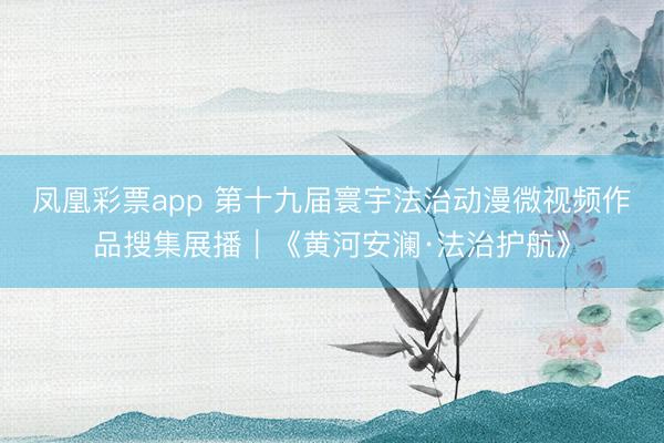 凤凰彩票app 第十九届寰宇法治动漫微视频作品搜集展播｜《黄河安澜·法治护航》