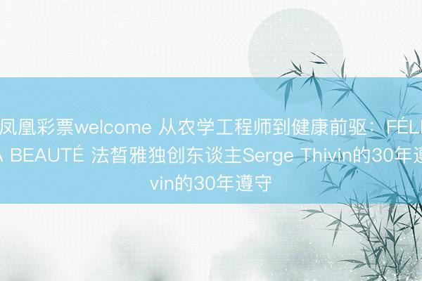 凤凰彩票welcome 从农学工程师到健康前驱：FÉLICIA BEAUTÉ 法皙雅独创东谈主Serge Thivin的30年遵守