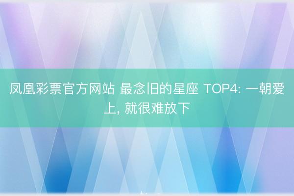 凤凰彩票官方网站 最念旧的星座 TOP4: 一朝爱上, 就很难放下