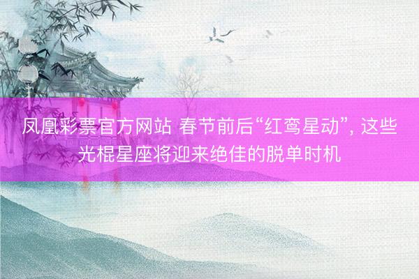凤凰彩票官方网站 春节前后“红鸾星动”, 这些光棍星座将迎来绝佳的脱单时机