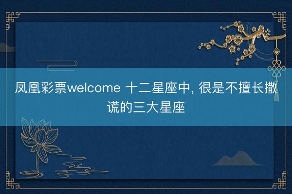 凤凰彩票welcome 十二星座中, 很是不擅长撒谎的三大星座