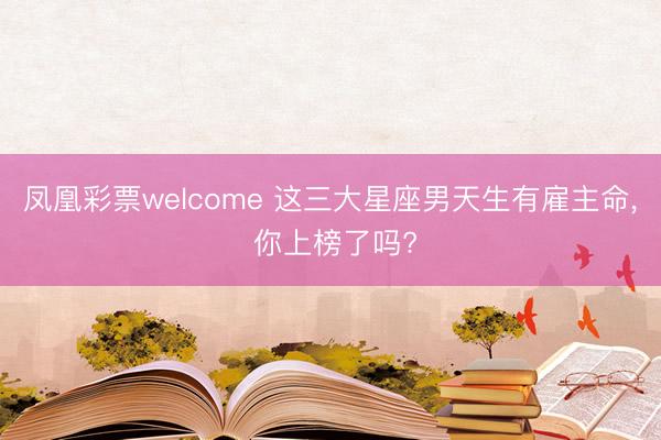 凤凰彩票welcome 这三大星座男天生有雇主命, 你上榜了吗?