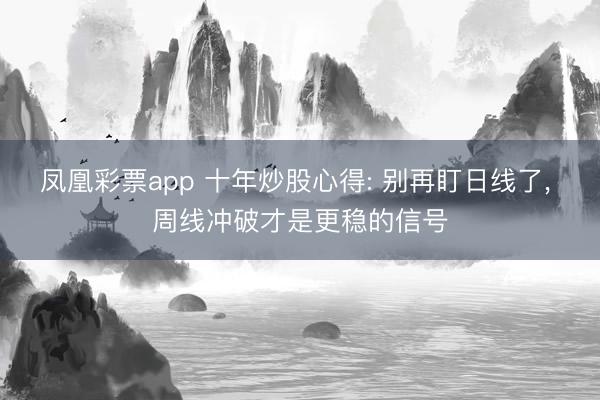 凤凰彩票app 十年炒股心得: 别再盯日线了, 周线冲破才是更稳的信号