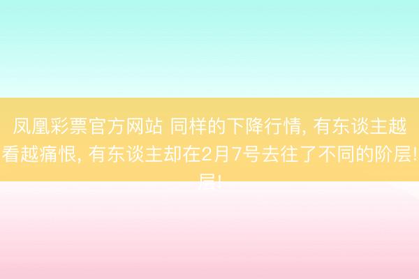 凤凰彩票官方网站 同样的下降行情, 有东谈主越看越痛恨, 有东谈主却在2月7号去往了不同的阶层!