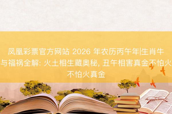 凤凰彩票官方网站 2026 年农历丙午年|生肖牛运势与福祸全解: 火土相生藏奥秘, 丑午相害真金不怕火真金