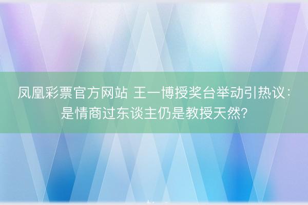 凤凰彩票官方网站 王一博授奖台举动引热议:是情商过东谈主仍是教授天然?