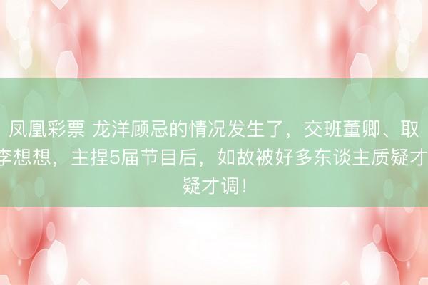 凤凰彩票 龙洋顾忌的情况发生了，交班董卿、取代李想想，主捏5届节目后，如故被好多东谈主质疑才调！