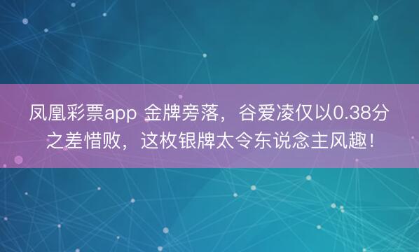 凤凰彩票app 金牌旁落，谷爱凌仅以0.38分之差惜败，这枚银牌太令东说念主风趣！