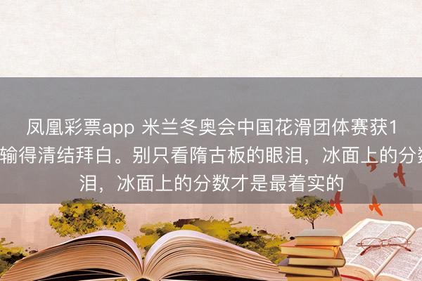 凤凰彩票app 米兰冬奥会中国花滑团体赛获14分位列第八，输得清结拜白。别只看隋古板的眼泪，冰面上的分数才是最着实的
