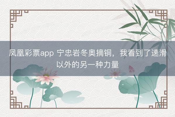 凤凰彩票app 宁忠岩冬奥摘铜，我看到了速滑以外的另一种力量