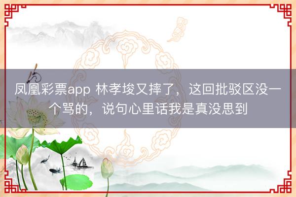 凤凰彩票app 林孝埈又摔了，这回批驳区没一个骂的，说句心里话我是真没思到