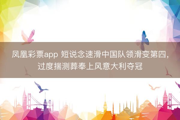 凤凰彩票app 短说念速滑中国队领滑变第四，过度揣测葬奉上风意大利夺冠
