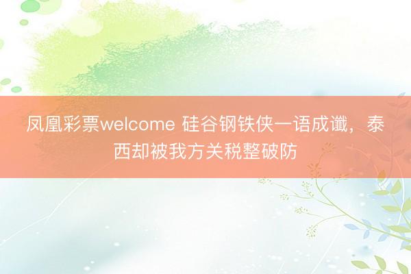 凤凰彩票welcome 硅谷钢铁侠一语成谶，泰西却被我方关税整破防